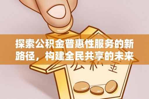 仁德探索公积金普惠性服务的新路径，构建全民共享的未来