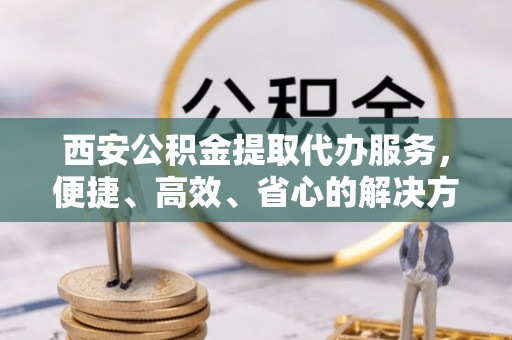 仁德西安公积金提取代办服务，便捷、高效、省心的解决方案