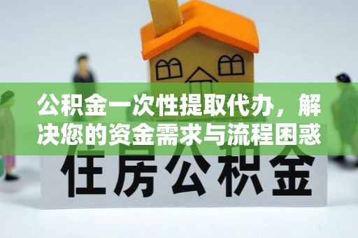 仁德公积金一次性提取代办，解决您的资金需求与流程困惑