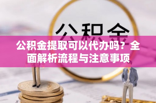 仁德公积金提取可以代办吗？全面解析流程与注意事项