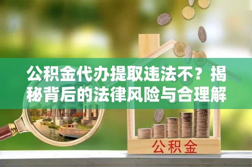 仁德公积金代办提取违法不？揭秘背后的法律风险与合理解决方案