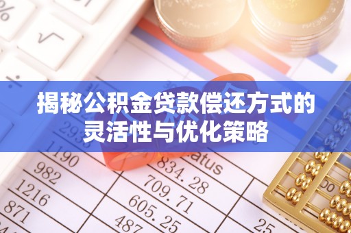 仁德揭秘公积金贷款偿还方式的灵活性与优化策略