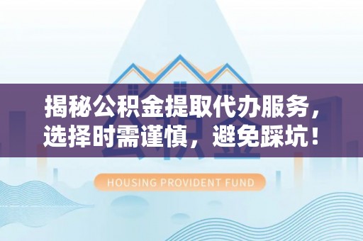 仁德揭秘公积金提取代办服务，选择时需谨慎，避免踩坑！