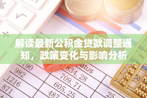 仁德解读最新公积金贷款调整通知，政策变化与影响分析