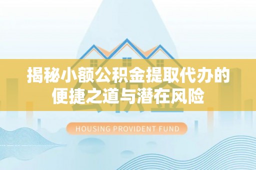 仁德揭秘小额公积金提取代办的便捷之道与潜在风险