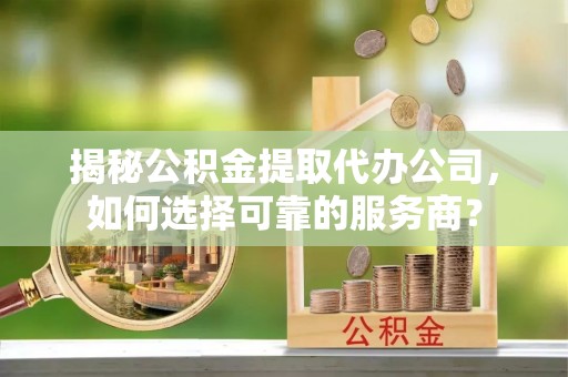 仁德揭秘公积金提取代办公司，如何选择可靠的服务商？
