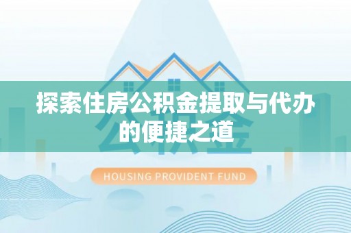 仁德探索住房公积金提取与代办的便捷之道