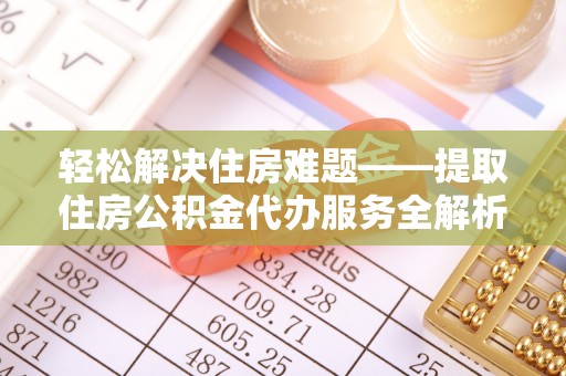 仁德轻松解决住房难题——提取住房公积金代办服务全解析