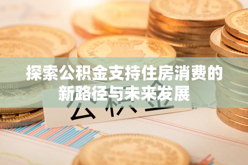 仁德探索公积金支持住房消费的新路径与未来发展