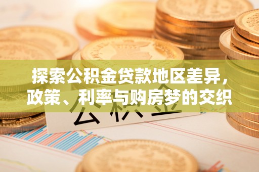 仁德探索公积金贷款地区差异，政策、利率与购房梦的交织