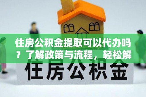 仁德住房公积金提取可以代办吗？了解政策与流程，轻松解决你的疑问