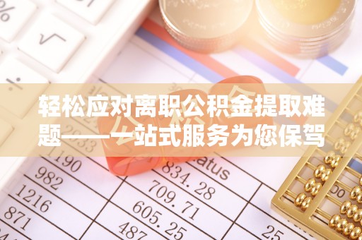 仁德轻松应对离职公积金提取难题——一站式服务为您保驾护航