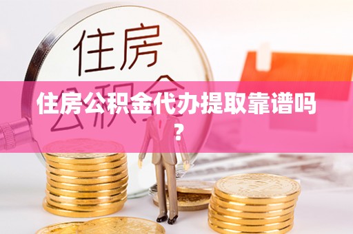 仁德住房公积金代办提取靠谱吗？