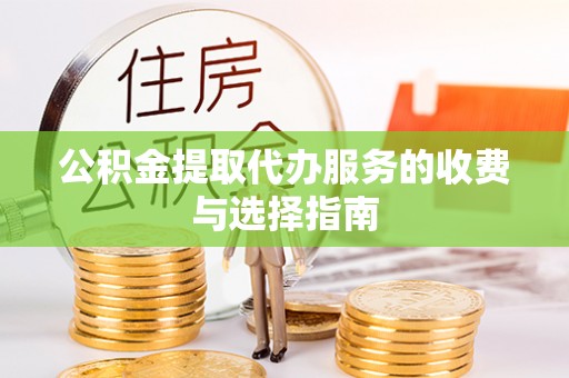 仁德公积金提取代办服务的收费与选择指南