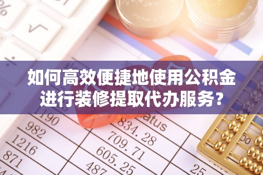 仁德如何高效便捷地使用公积金进行装修提取代办服务？