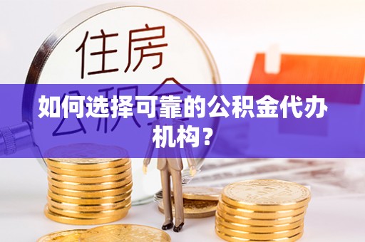 仁德如何选择可靠的公积金代办机构？