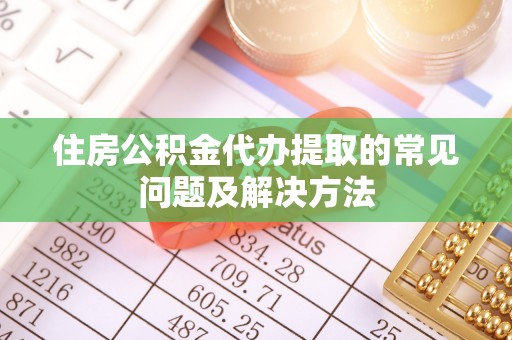 仁德住房公积金代办提取的常见问题及解决方法