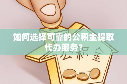 仁德如何选择可靠的公积金提取代办服务？