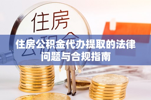 仁德住房公积金代办提取的法律问题与合规指南