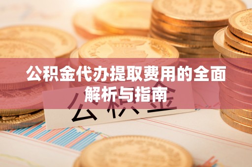 仁德公积金代办提取费用的全面解析与指南