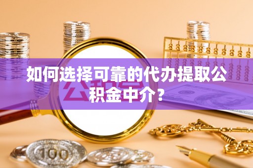 仁德如何选择可靠的代办提取公积金中介？