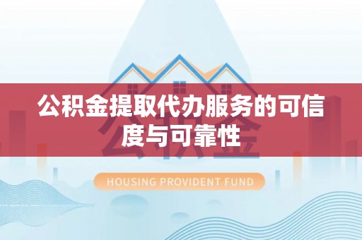 仁德公积金提取代办服务的可信度与可靠性
